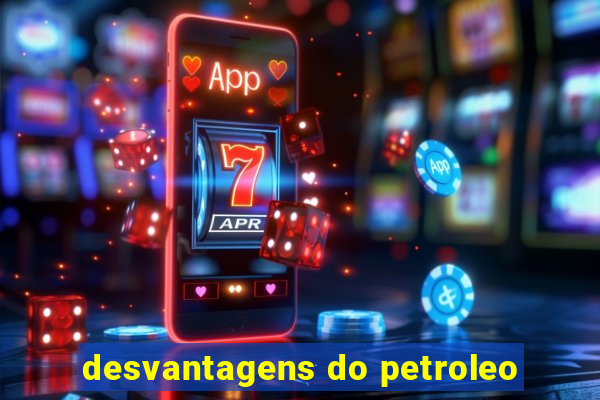 desvantagens do petroleo