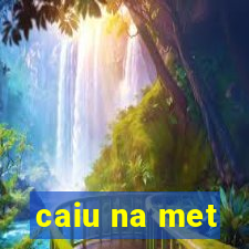 caiu na met