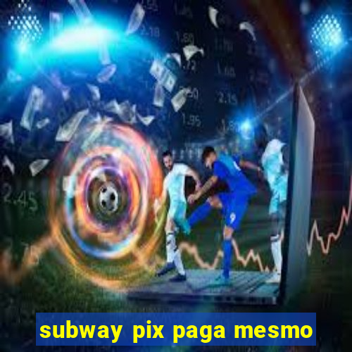 subway pix paga mesmo