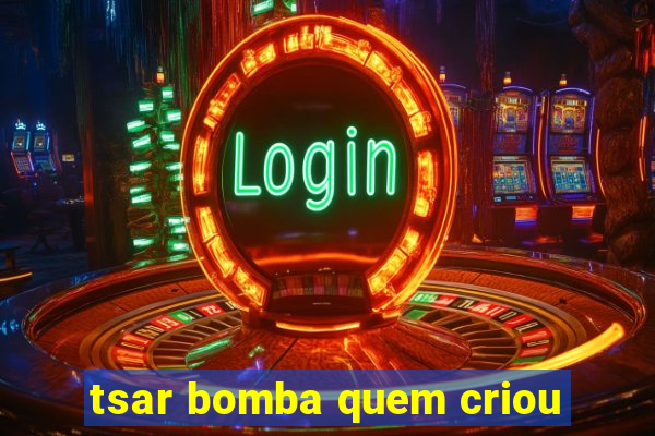 tsar bomba quem criou