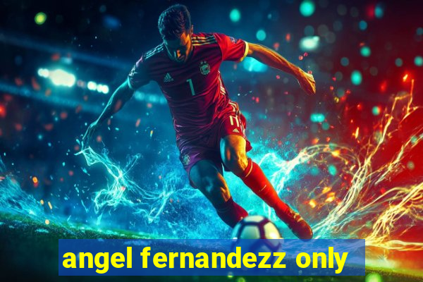 angel fernandezz only