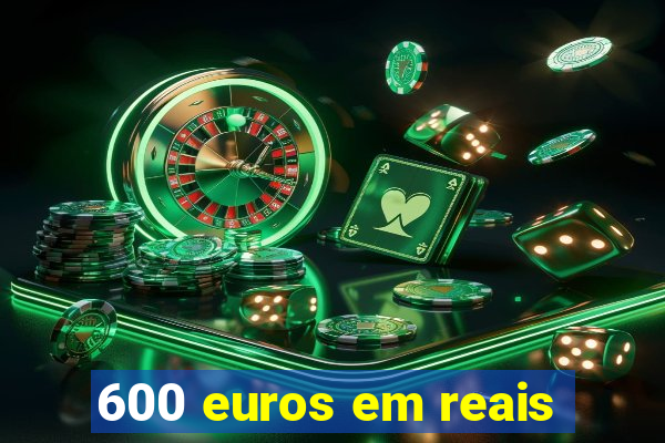 600 euros em reais